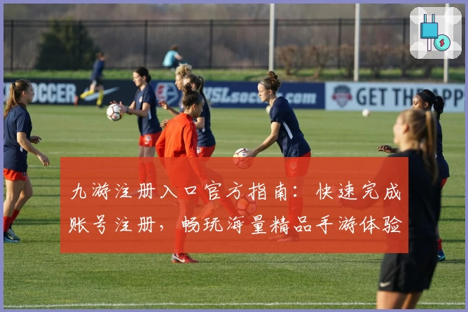 九游注册入口官方指南：快速完成账号注册，畅玩海量精品手游体验
