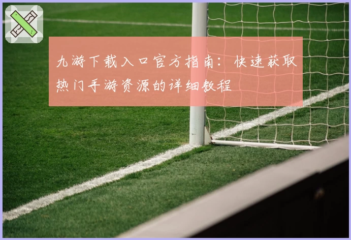 九游下载入口官方指南：快速获取热门手游资源的详细教程