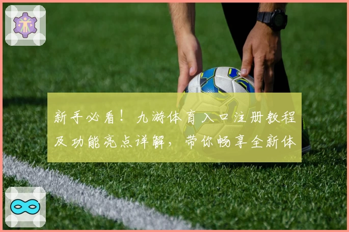新手必看！九游体育入口注册教程及功能亮点详解，带你畅享全新体验