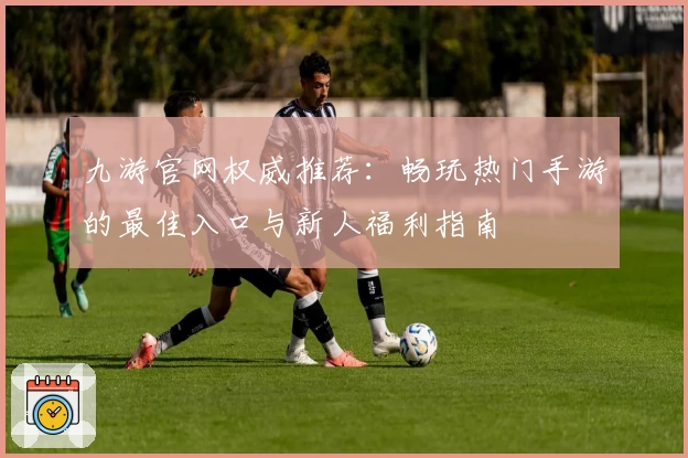 九游官网权威推荐:畅玩热门手游的最佳入口与新人福利指南