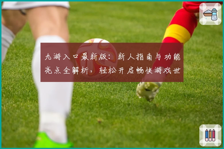 九游入口最新版：新人指南与功能亮点全解析，轻松开启畅快游戏世界