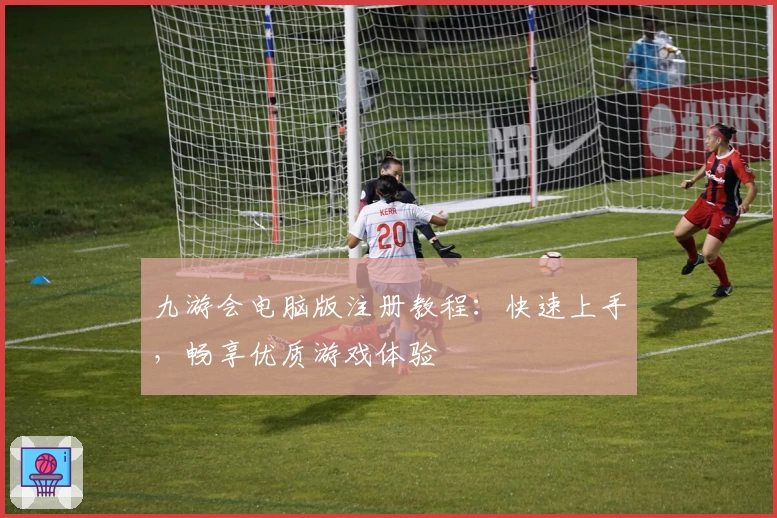 九游会电脑版注册教程：快速上手，畅享优质游戏体验