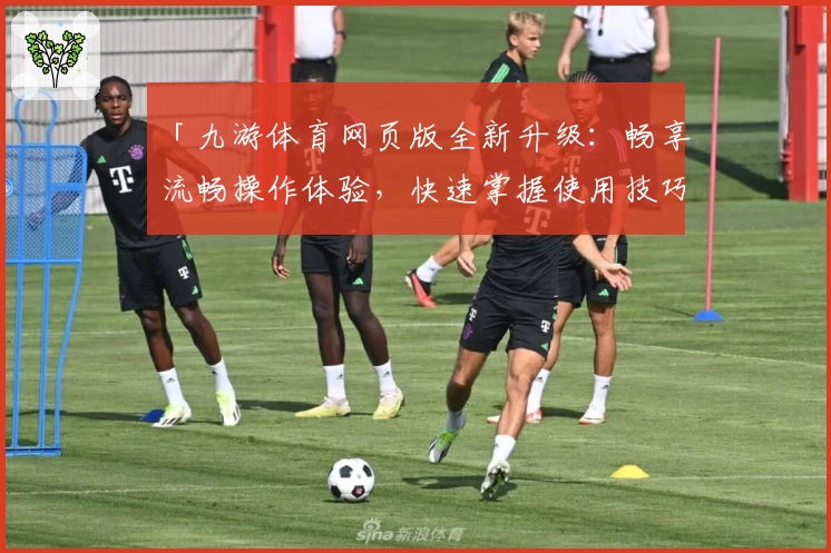 「九游体育网页版全新升级:畅享流畅操作体验,快速掌握使用技巧」