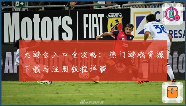 九游会入口全攻略:热门游戏资源下载与注册教程详解