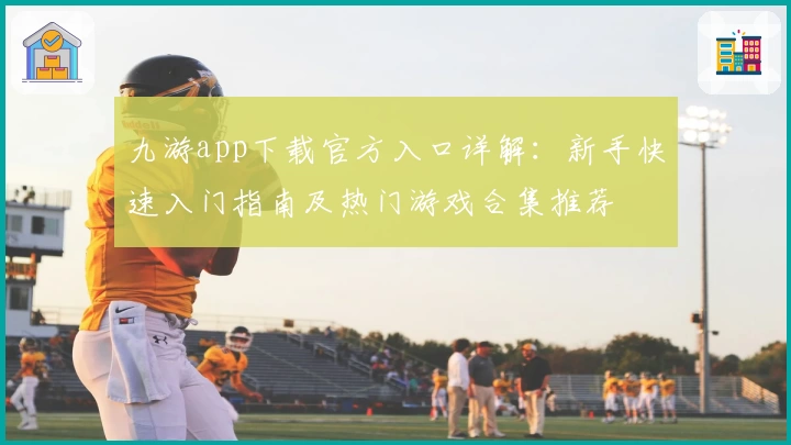 九游app下载官方入口详解:新手快速入门指南及热门游戏合集推荐