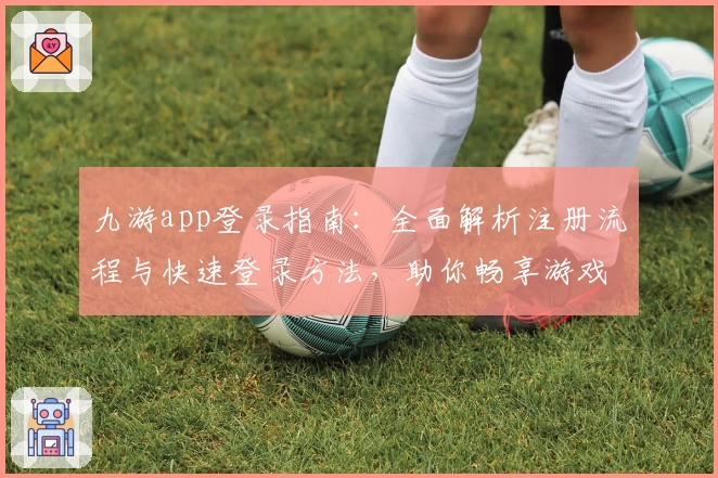 九游app登录指南：全面解析注册流程与快速登录方法，助你畅享游戏乐趣