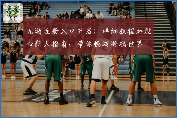 九游注册入口开启：详细教程加贴心新人指南，带你畅游游戏世界