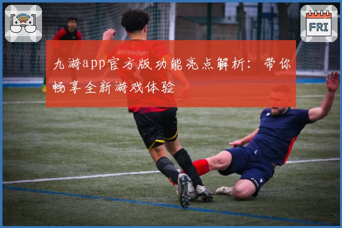 九游app官方版功能亮点解析：带你畅享全新游戏体验