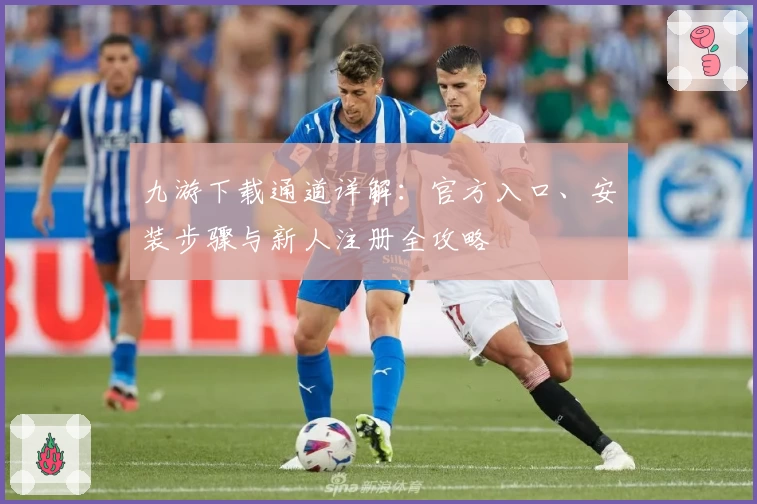 九游下载通道详解：官方入口、安装步骤与新人注册全攻略