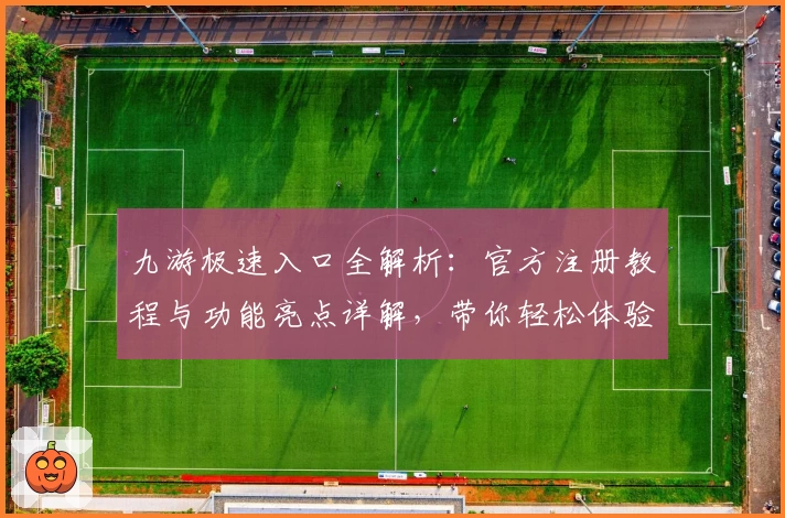 九游极速入口全解析：官方注册教程与功能亮点详解，带你轻松体验新玩法