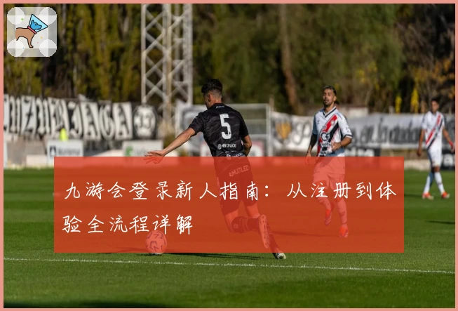 九游会登录新人指南：从注册到体验全流程详解