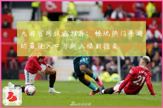 九游官网权威推荐:畅玩热门手游的最佳入口与新人福利指南