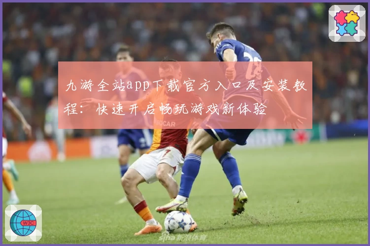 九游全站app下载官方入口及安装教程:快速开启畅玩游戏新体验