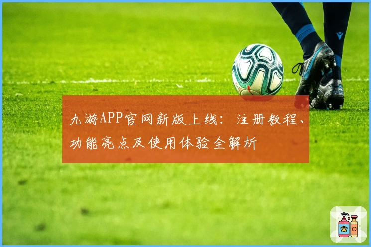 九游APP官网新版上线：注册教程、功能亮点及使用体验全解析