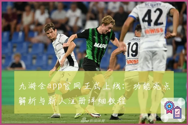 九游会app官网正式上线：功能亮点解析与新人注册详细教程