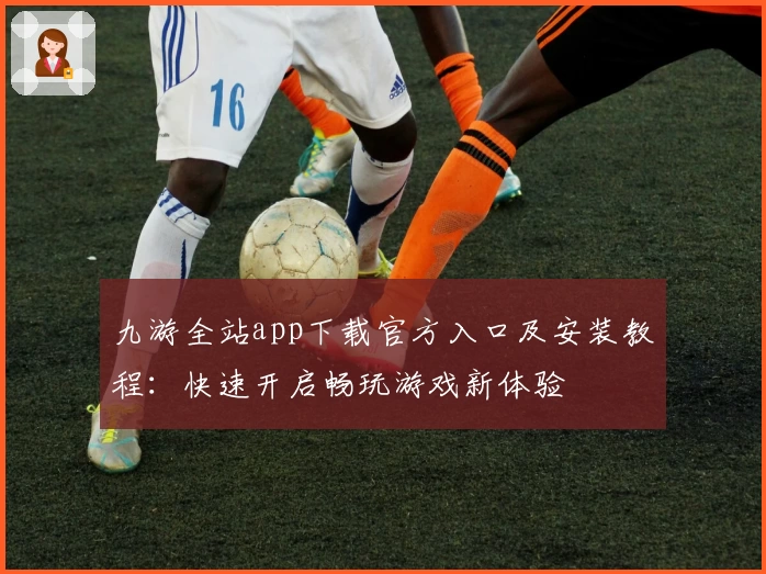 九游全站app下载官方入口及安装教程:快速开启畅玩游戏新体验