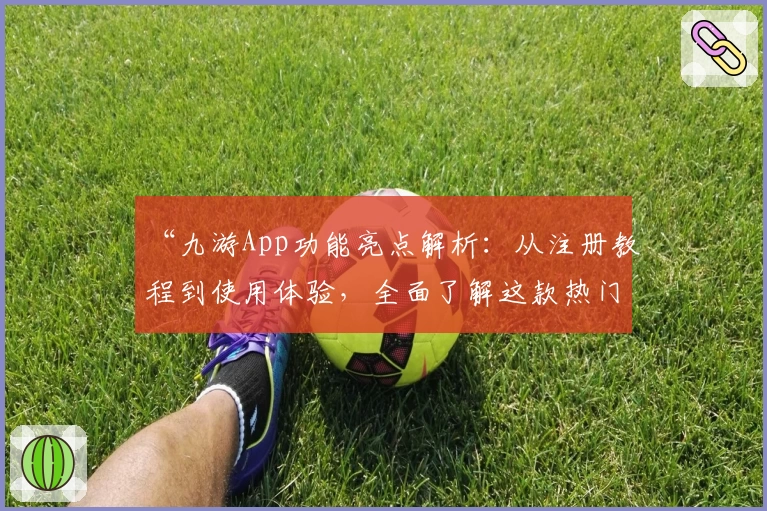 “九游App功能亮点解析：从注册教程到使用体验，全面了解这款热门游戏平台”