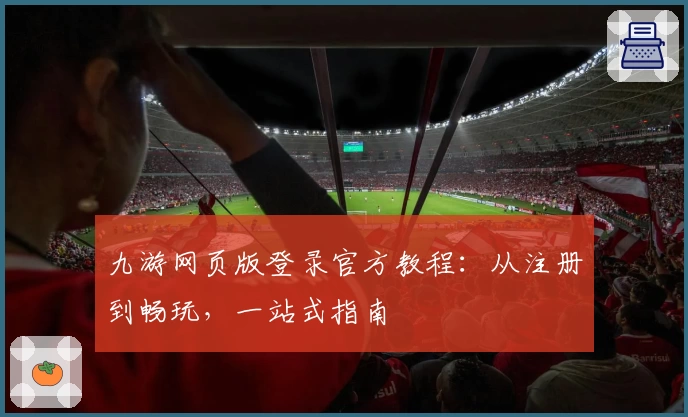 九游网页版登录官方教程:从注册到畅玩,一站式指南