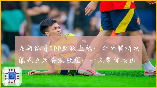 九游体育app新版上线，全面解析功能亮点及安装教程，一文带你快速上手