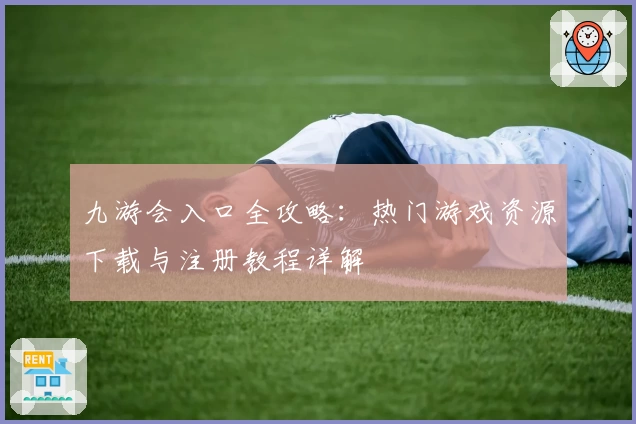 九游会入口全攻略：热门游戏资源下载与注册教程详解