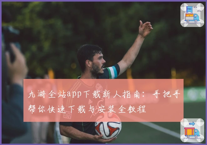 九游全站app下载新人指南:手把手帮你快速下载与安装全教程