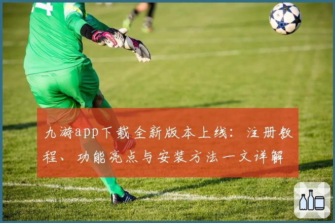 九游app下载全新版本上线：注册教程、功能亮点与安装方法一文详解