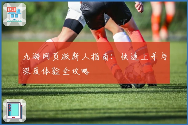 九游网页版新人指南：快速上手与深度体验全攻略
