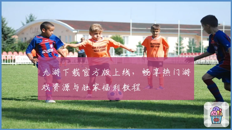 九游下载官方版上线，畅享热门游戏资源与独家福利教程