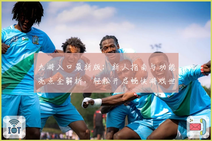 九游入口最新版：新人指南与功能亮点全解析，轻松开启畅快游戏世界