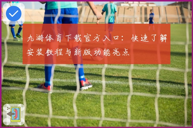 九游体育下载官方入口：快速了解安装教程与新版功能亮点
