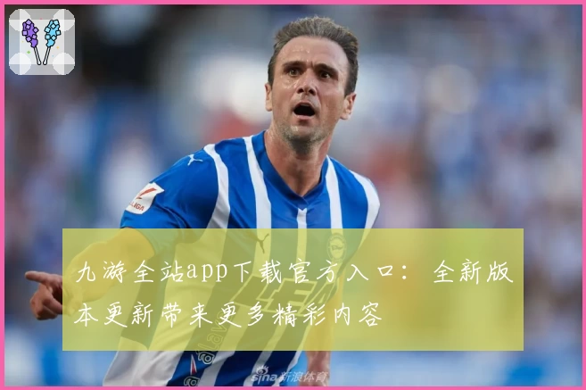 九游全站app下载官方入口：全新版本更新带来更多精彩内容