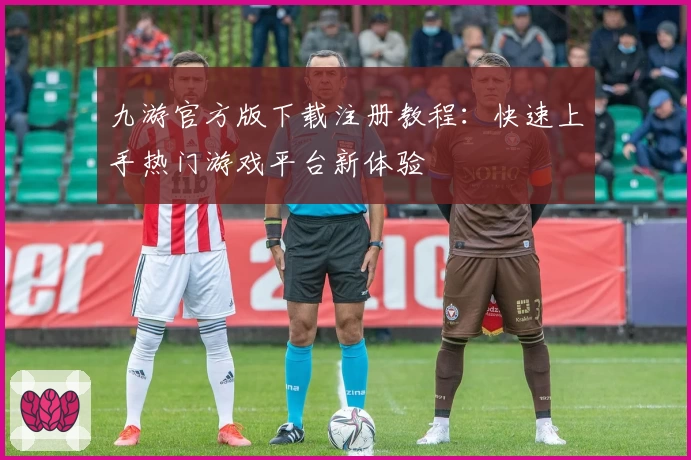 九游官方版下载注册教程：快速上手热门游戏平台新体验