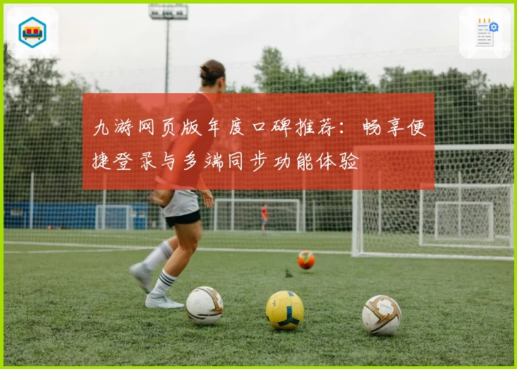九游网页版年度口碑推荐：畅享便捷登录与多端同步功能体验