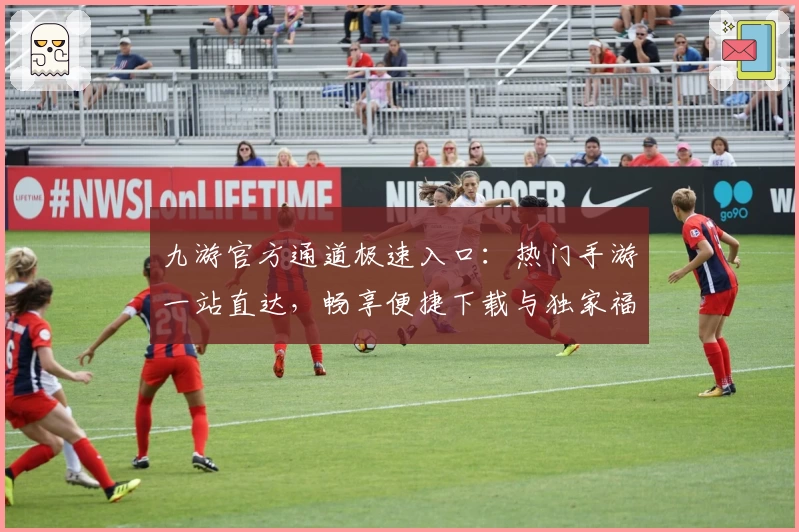 九游官方通道极速入口：热门手游一站直达，畅享便捷下载与独家福利