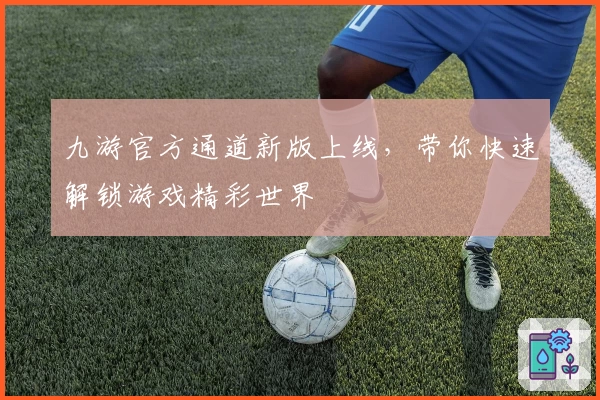 九游官方通道新版上线，带你快速解锁游戏精彩世界