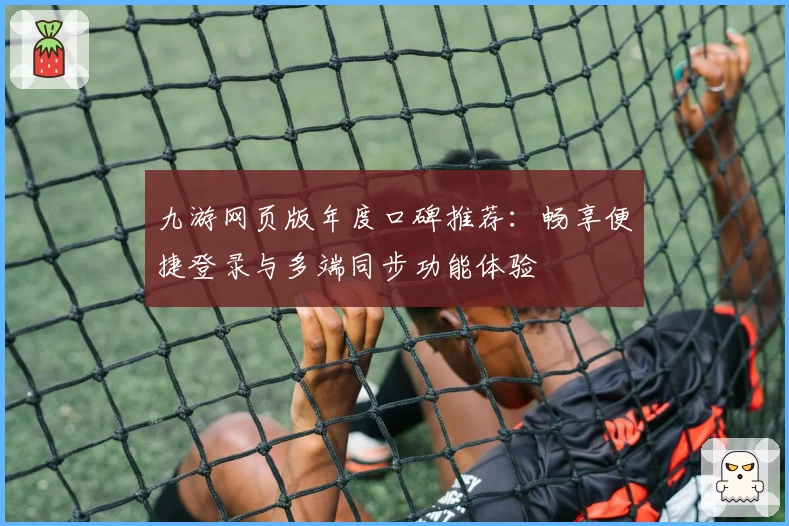 九游网页版年度口碑推荐：畅享便捷登录与多端同步功能体验