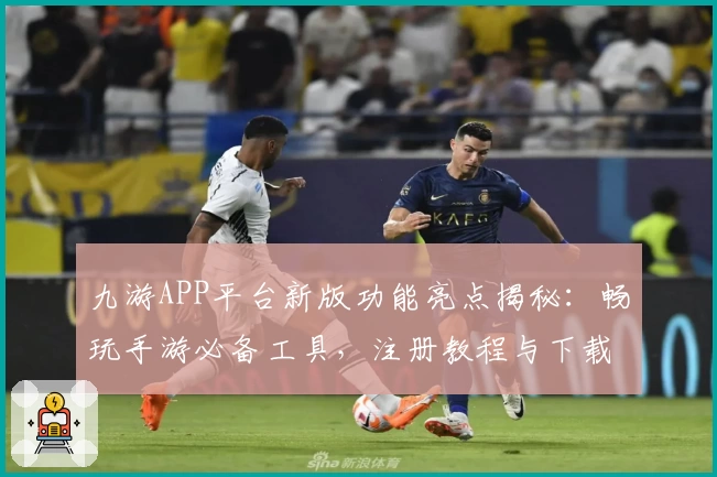 九游APP平台新版功能亮点揭秘:畅玩手游必备工具,注册教程与下载安装全攻略
