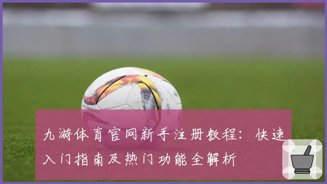 九游体育官网新手注册教程：快速入门指南及热门功能全解析
