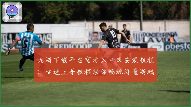 九游下载平台官方入口及安装教程：快速上手教程助你畅玩海量游戏