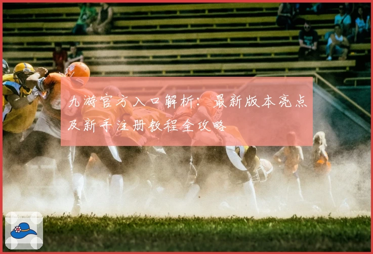 九游官方入口解析：最新版本亮点及新手注册教程全攻略