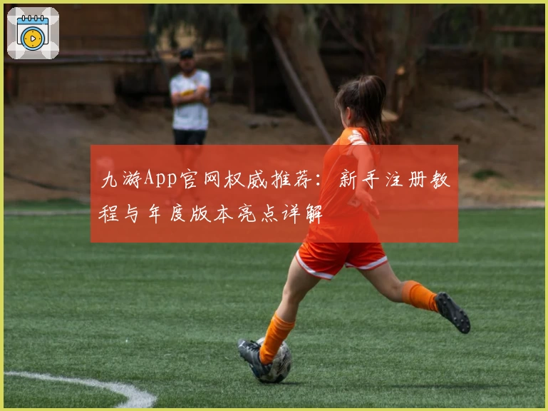 九游App官网权威推荐：新手注册教程与年度版本亮点详解