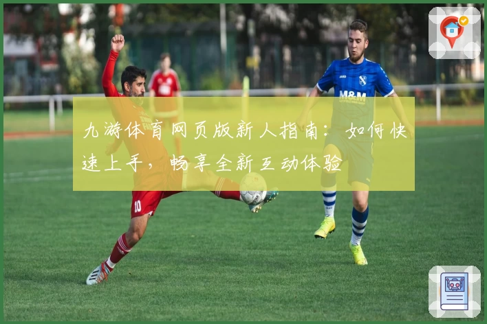 九游体育网页版新人指南：如何快速上手，畅享全新互动体验