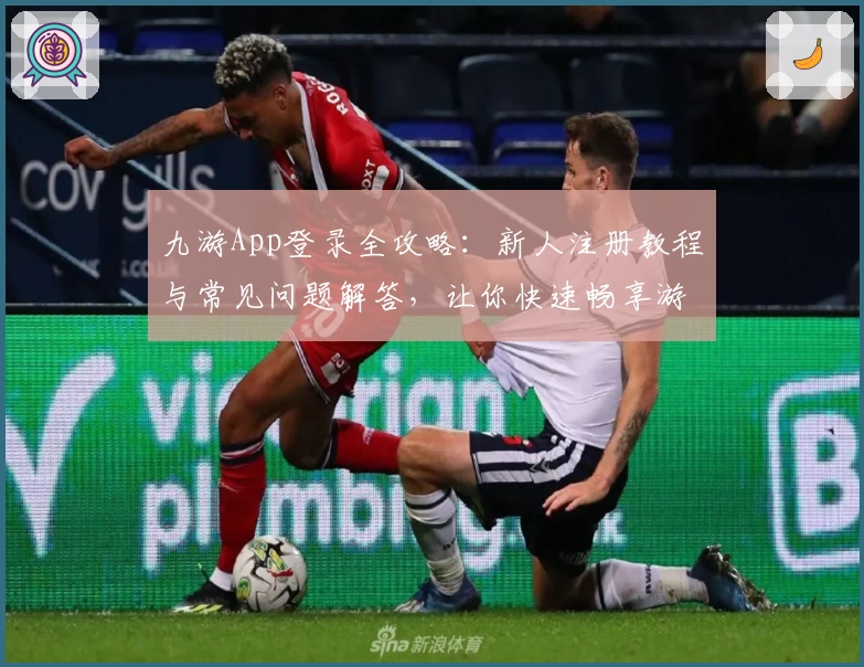 九游App登录全攻略：新人注册教程与常见问题解答，让你快速畅享游戏世界