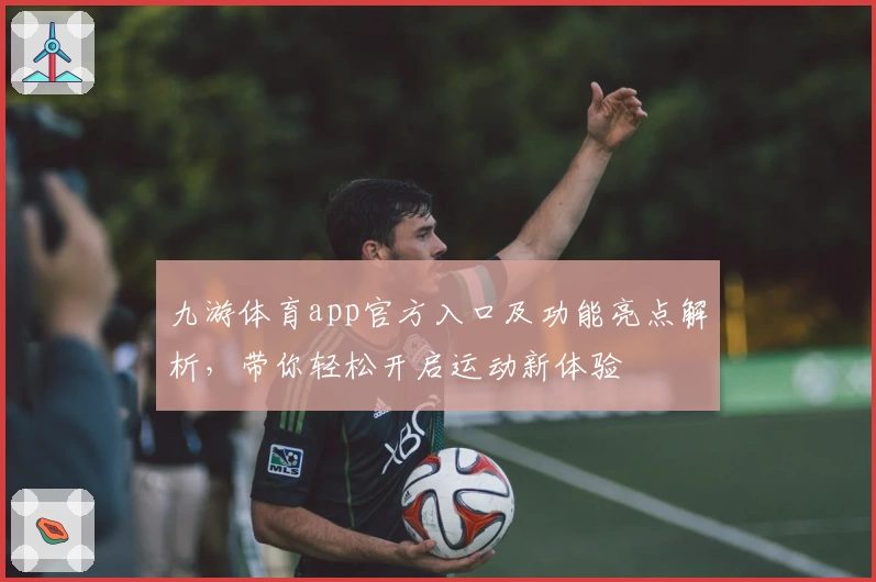 九游体育app官方入口及功能亮点解析，带你轻松开启运动新体验