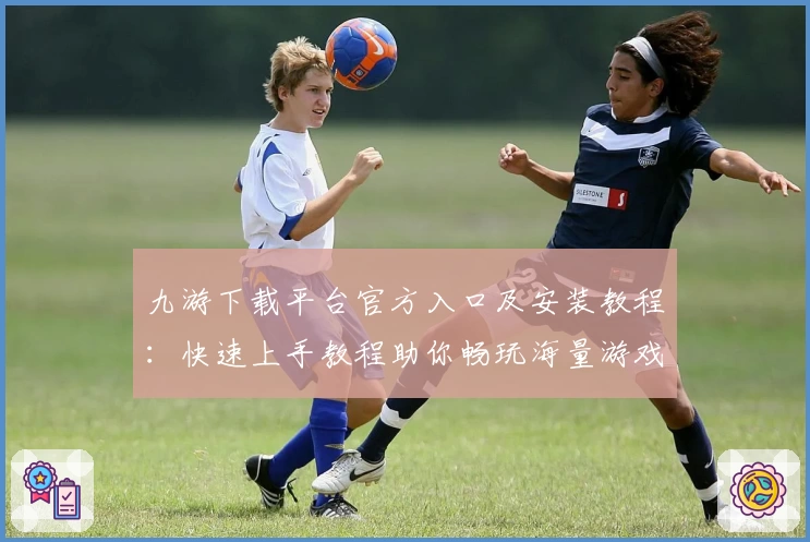 九游下载平台官方入口及安装教程：快速上手教程助你畅玩海量游戏