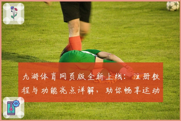 九游体育网页版全新上线:注册教程与功能亮点详解,助你畅享运动激情