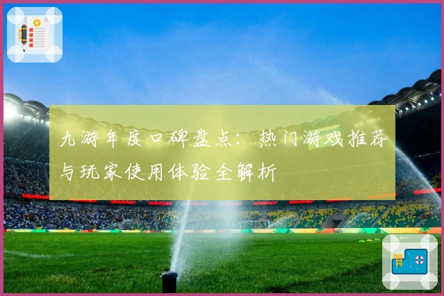 九游年度口碑盘点:热门游戏推荐与玩家使用体验全解析