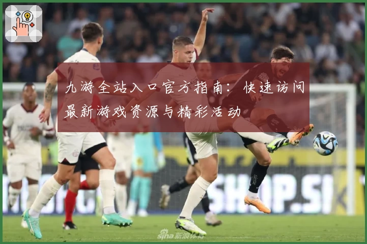 九游全站入口官方指南:快速访问最新游戏资源与精彩活动