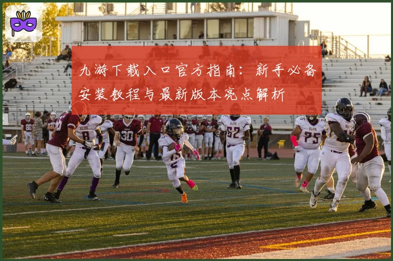 九游下载入口官方指南：新手必备安装教程与最新版本亮点解析
