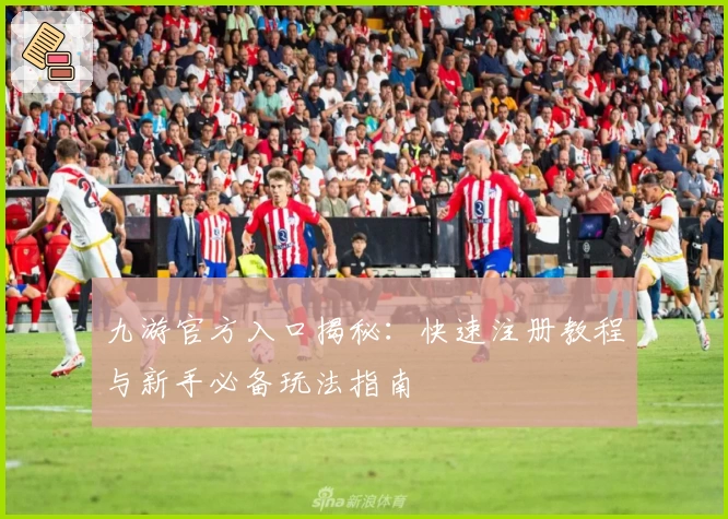 九游官方入口揭秘：快速注册教程与新手必备玩法指南